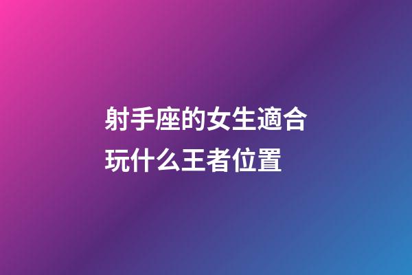 射手座的女生適合玩什么王者位置-第1張-星座運勢-玄機派