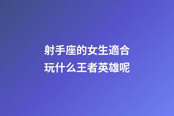 射手座的女生適合玩什么王者英雄呢-第1張-星座運勢-玄機派