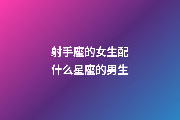 射手座的女生配什么星座的男生-第1張-星座運勢-玄機派