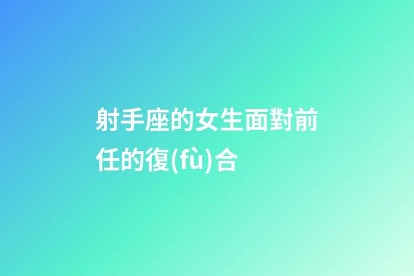 射手座的女生面對前任的復(fù)合-第1張-星座運勢-玄機派