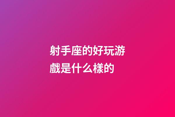 射手座的好玩游戲是什么樣的-第1張-星座運勢-玄機派