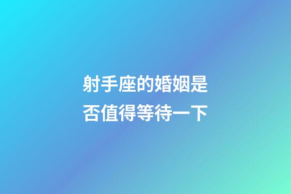 射手座的婚姻是否值得等待一下-第1張-星座運(yùn)勢-玄機(jī)派