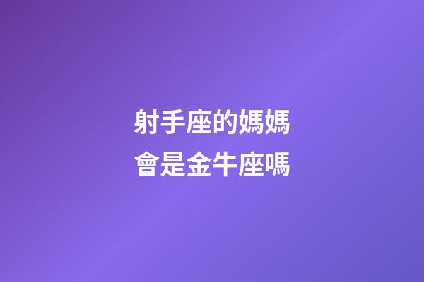 射手座的媽媽會是金牛座嗎-第1張-星座運勢-玄機派