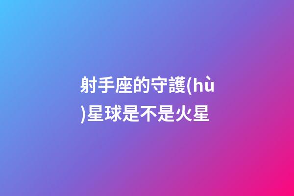 射手座的守護(hù)星球是不是火星-第1張-星座運(yùn)勢(shì)-玄機(jī)派