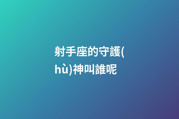 射手座的守護(hù)神叫誰呢-第1張-星座運勢-玄機(jī)派