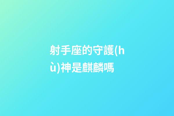 射手座的守護(hù)神是麒麟嗎-第1張-星座運(yùn)勢(shì)-玄機(jī)派