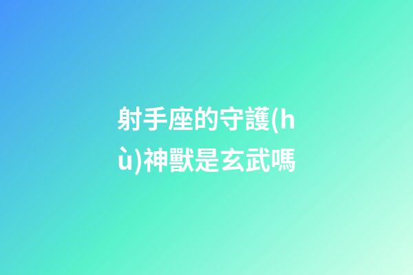 射手座的守護(hù)神獸是玄武嗎