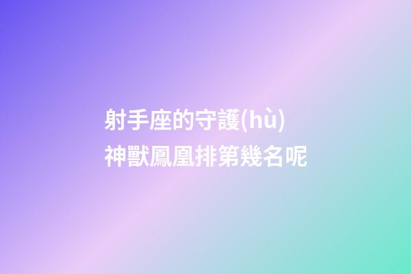 射手座的守護(hù)神獸鳳凰排第幾名呢