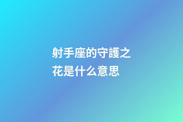 射手座的守護之花是什么意思-第1張-星座運勢-玄機派