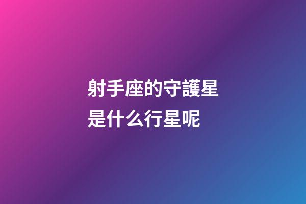 射手座的守護星是什么行星呢-第1張-星座運勢-玄機派