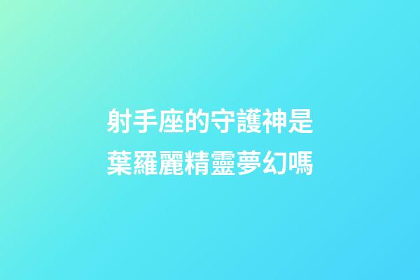 射手座的守護神是葉羅麗精靈夢幻嗎-第1張-星座運勢-玄機派