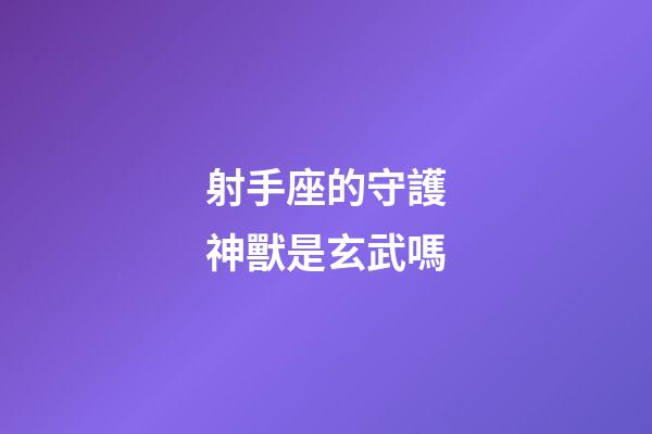 射手座的守護神獸是玄武嗎-第1張-星座運勢-玄機派