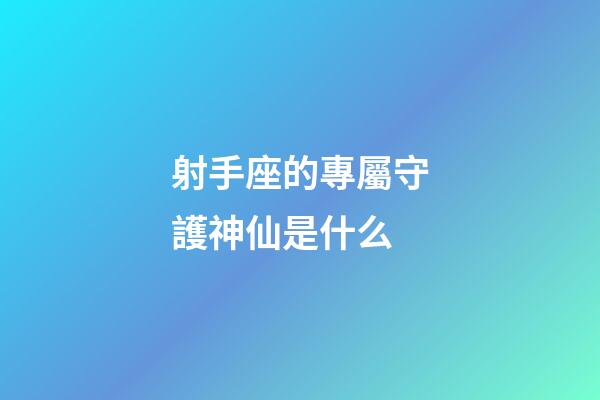 射手座的專屬守護神仙是什么