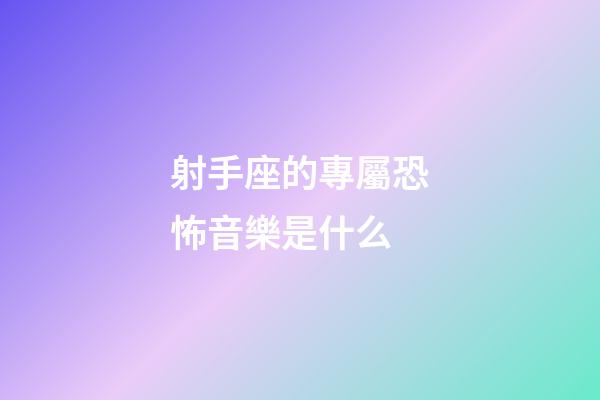 射手座的專屬恐怖音樂是什么-第1張-星座運勢-玄機派