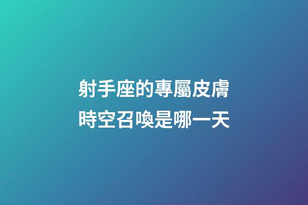 射手座的專屬皮膚時空召喚是哪一天-第1張-星座運勢-玄機派