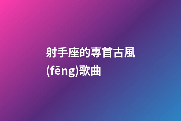 射手座的專首古風(fēng)歌曲-第1張-星座運勢-玄機(jī)派