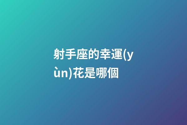 射手座的幸運(yùn)花是哪個-第1張-星座運(yùn)勢-玄機(jī)派