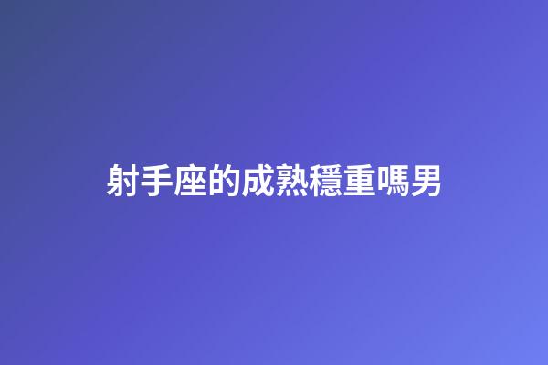 射手座的成熟穩重嗎男-第1張-星座運勢-玄機派