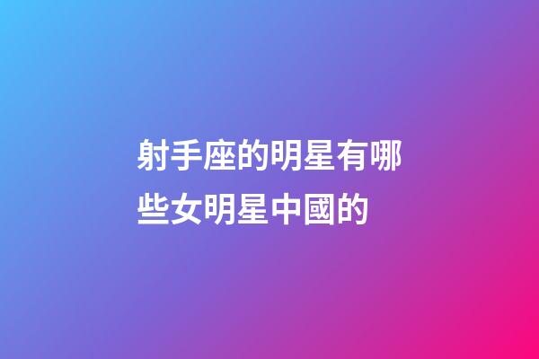 射手座的明星有哪些女明星中國的-第1張-星座運勢-玄機派