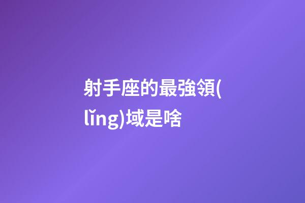射手座的最強領(lǐng)域是啥-第1張-星座運勢-玄機派