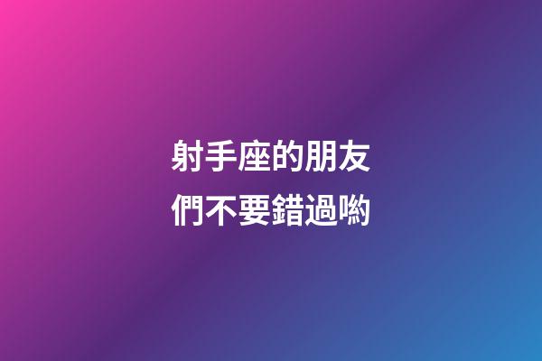 射手座的朋友們不要錯過喲-第1張-星座運勢-玄機派