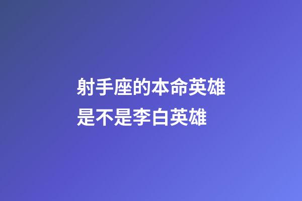 射手座的本命英雄是不是李白英雄-第1張-星座運勢-玄機派