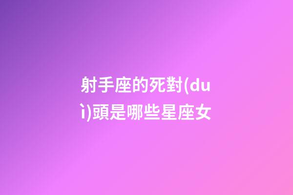 射手座的死對(duì)頭是哪些星座女-第1張-星座運(yùn)勢(shì)-玄機(jī)派