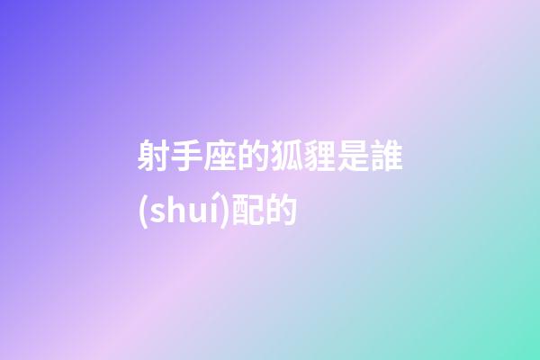 射手座的狐貍是誰(shuí)配的