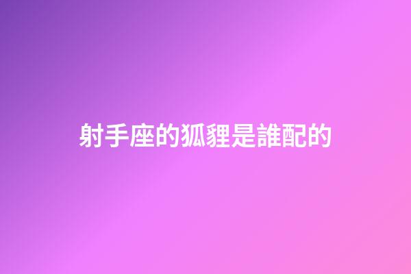 射手座的狐貍是誰配的-第1張-星座運勢-玄機派