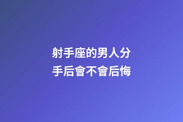 射手座的男人分手后會不會后悔-第1張-星座運勢-玄機派