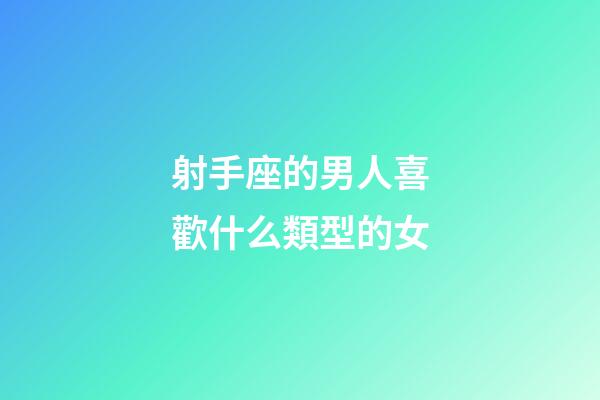 射手座的男人喜歡什么類型的女-第1張-星座運勢-玄機派