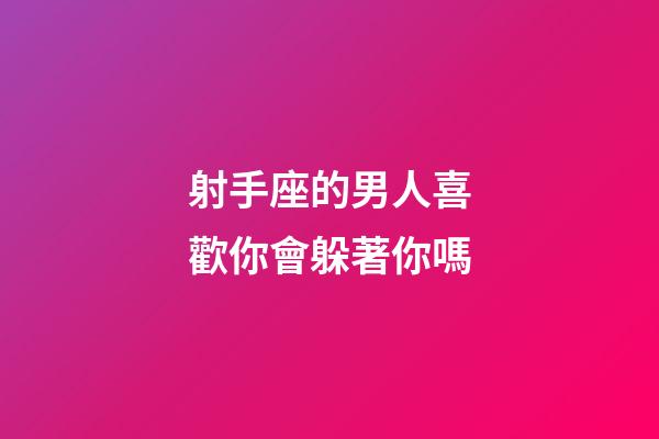射手座的男人喜歡你會躲著你嗎-第1張-星座運勢-玄機派