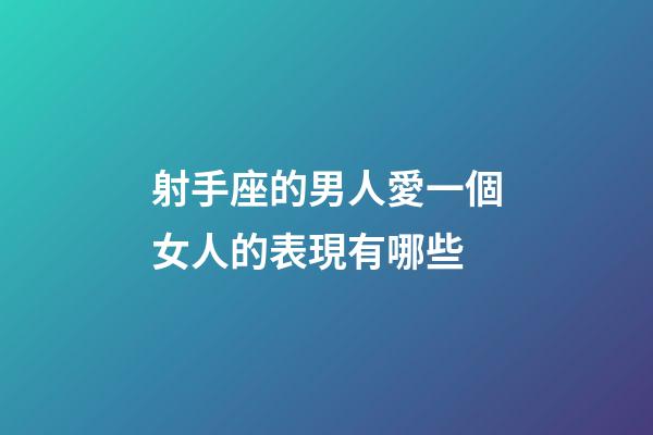 射手座的男人愛一個女人的表現有哪些
