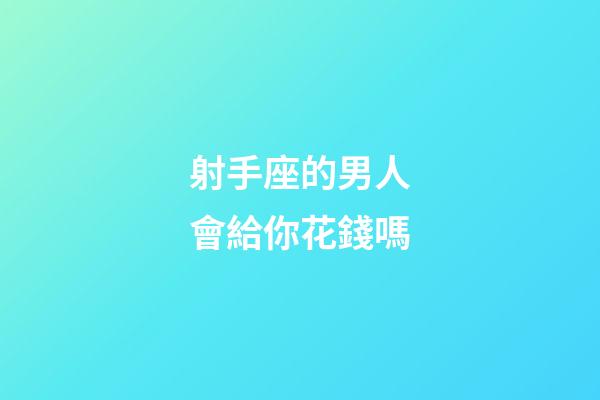 射手座的男人會給你花錢嗎-第1張-星座運勢-玄機派