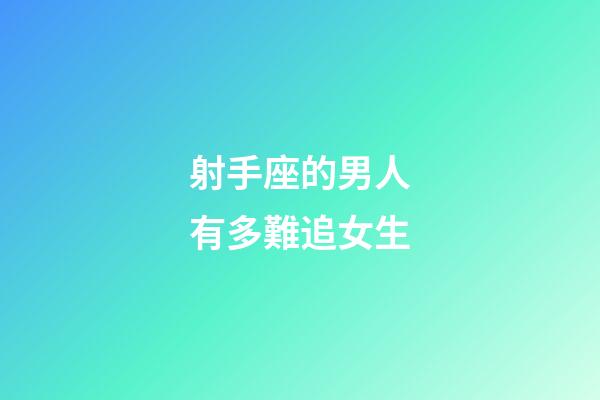 射手座的男人有多難追女生-第1張-星座運勢-玄機派