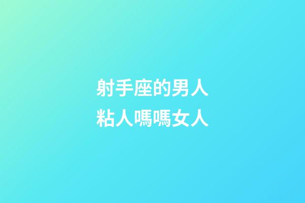 射手座的男人粘人嗎嗎女人-第1張-星座運勢-玄機派