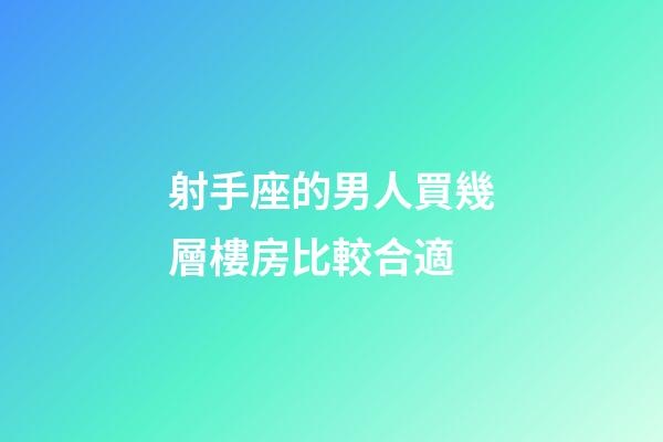 射手座的男人買幾層樓房比較合適-第1張-星座運(yùn)勢(shì)-玄機(jī)派