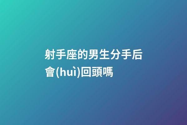 射手座的男生分手后會(huì)回頭嗎-第1張-星座運(yùn)勢(shì)-玄機(jī)派