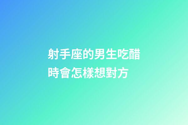 射手座的男生吃醋時會怎樣想對方-第1張-星座運勢-玄機派