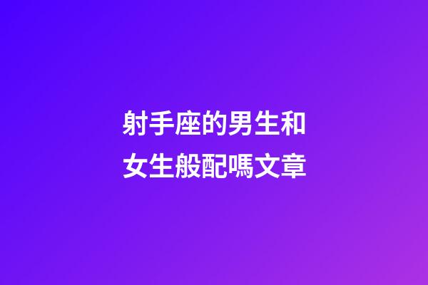 射手座的男生和女生般配嗎文章-第1張-星座運勢-玄機派