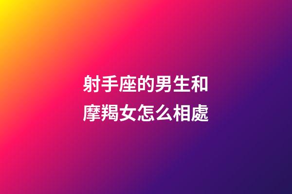 射手座的男生和摩羯女怎么相處-第1張-星座運勢-玄機派