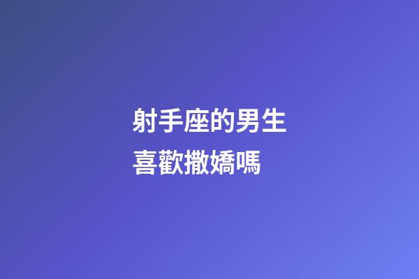 射手座的男生喜歡撒嬌嗎-第1張-星座運勢-玄機派