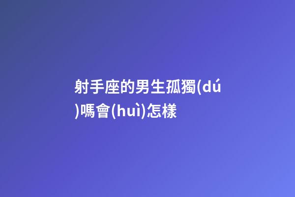 射手座的男生孤獨(dú)嗎會(huì)怎樣-第1張-星座運(yùn)勢(shì)-玄機(jī)派