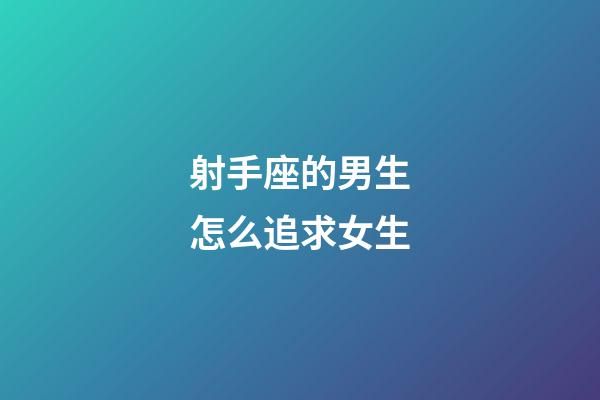 射手座的男生怎么追求女生-第1張-星座運勢-玄機派