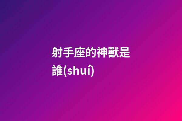 射手座的神獸是誰(shuí)