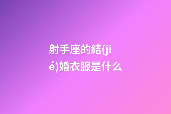 射手座的結(jié)婚衣服是什么-第1張-星座運勢-玄機(jī)派