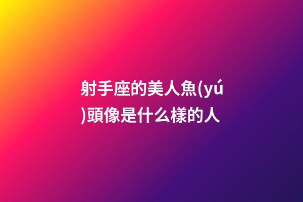 射手座的美人魚(yú)頭像是什么樣的人