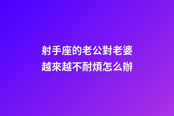 射手座的老公對老婆越來越不耐煩怎么辦-第1張-星座運勢-玄機派