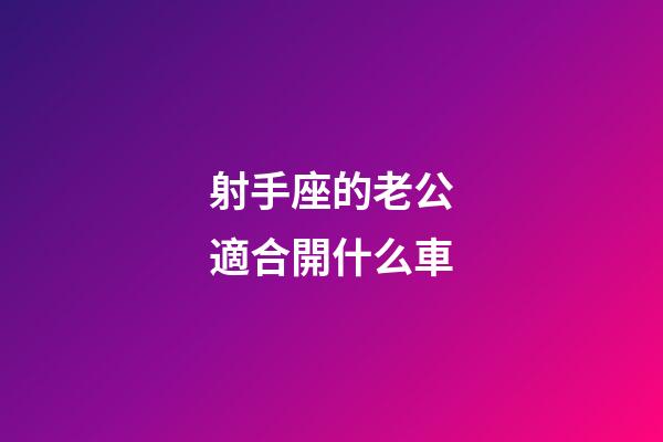 射手座的老公適合開什么車-第1張-星座運勢-玄機派