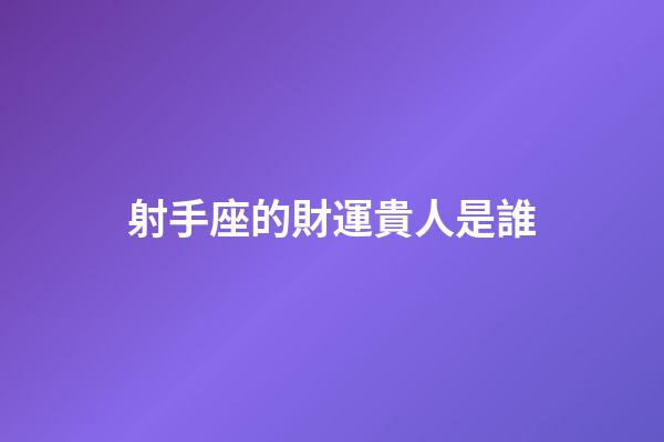 射手座的財運貴人是誰-第1張-星座運勢-玄機派